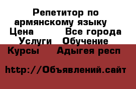 Репетитор по армянскому языку  › Цена ­ 800 - Все города Услуги » Обучение. Курсы   . Адыгея респ.